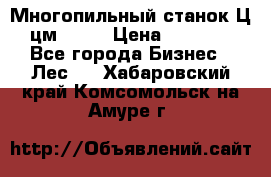  Многопильный станок Ц6 (цм-200) › Цена ­ 550 000 - Все города Бизнес » Лес   . Хабаровский край,Комсомольск-на-Амуре г.